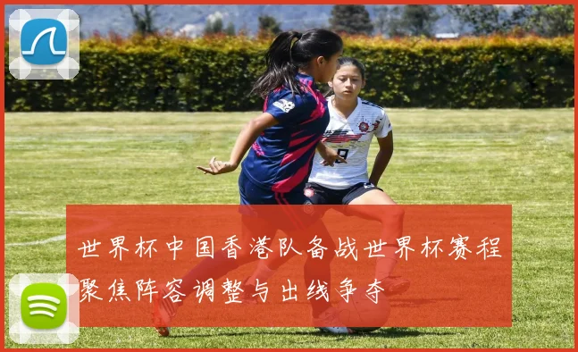 世界杯中国香港队备战世界杯赛程聚焦阵容调整与出线争夺