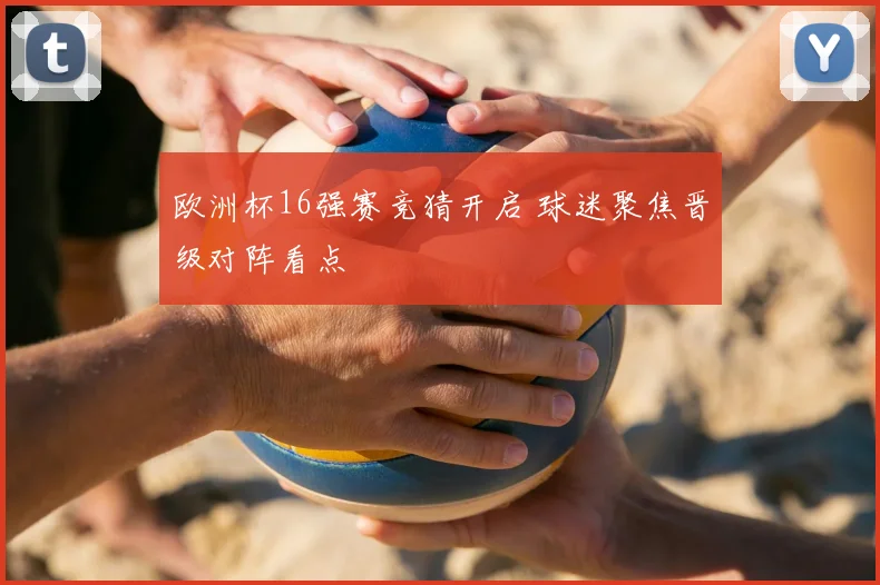 欧洲杯16强赛竞猜开启 球迷聚焦晋级对阵看点