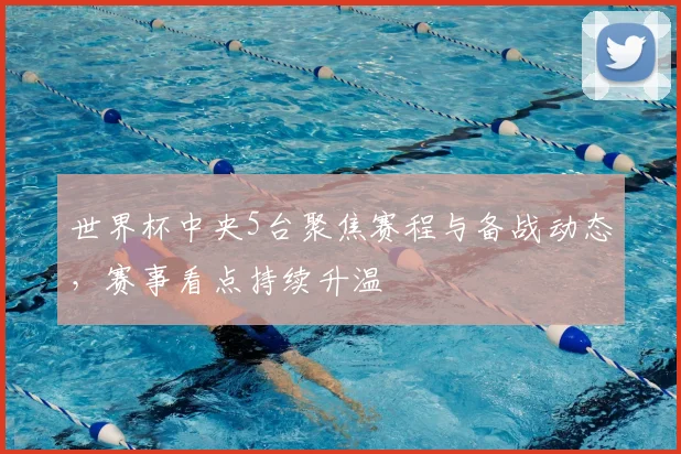 世界杯中央5台聚焦赛程与备战动态，赛事看点持续升温