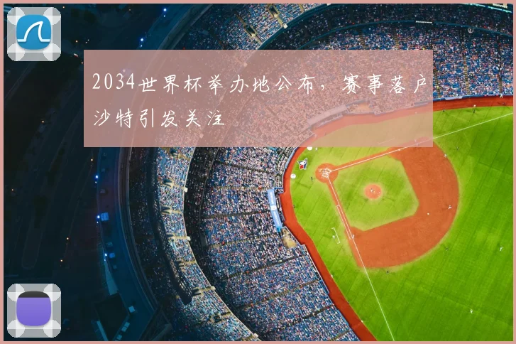 2034世界杯举办地公布，赛事落户沙特引发关注
