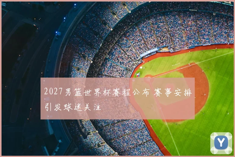2027男篮世界杯赛程公布 赛事安排引发球迷关注
