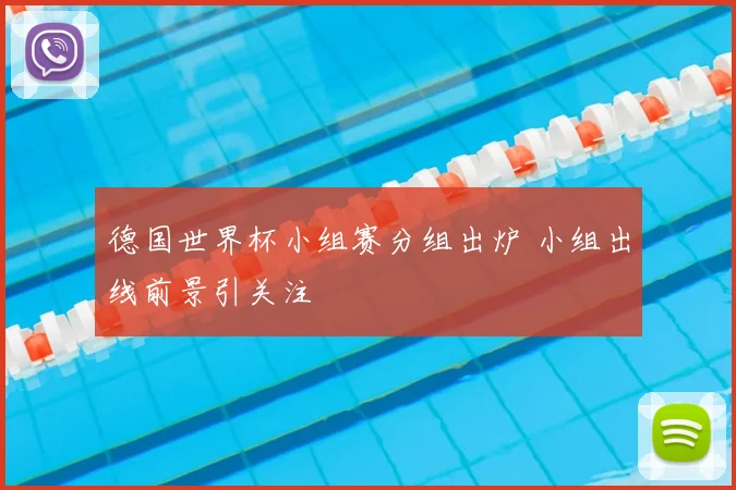 德国世界杯小组赛分组出炉 小组出线前景引关注