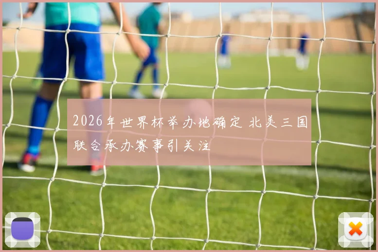 2026年世界杯举办地确定 北美三国联合承办赛事引关注