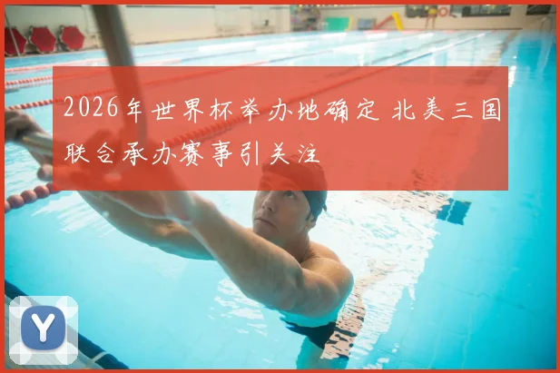 2026年世界杯举办地确定 北美三国联合承办赛事引关注