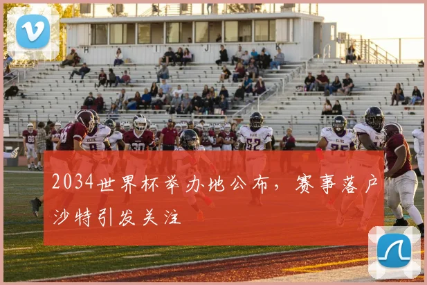 2034世界杯举办地公布，赛事落户沙特引发关注