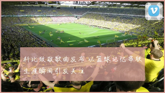 科比致敬歌曲发布 以篮球记忆串联生涯瞬间引发关注
