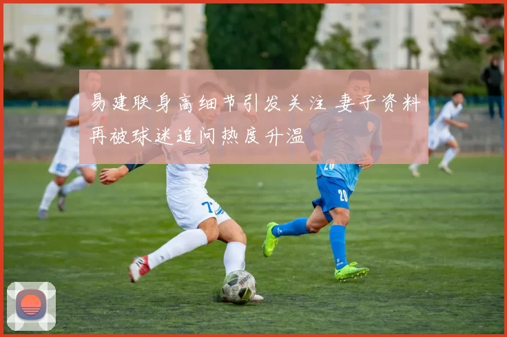 易建联身高细节引发关注 妻子资料再被球迷追问热度升温