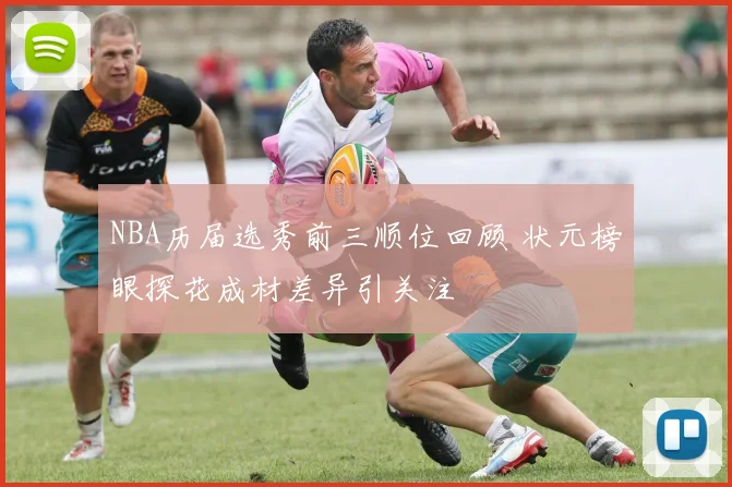 NBA历届选秀前三顺位回顾 状元榜眼探花成材差异引关注