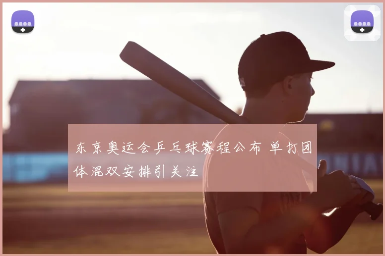 东京奥运会乒乓球赛程公布 单打团体混双安排引关注