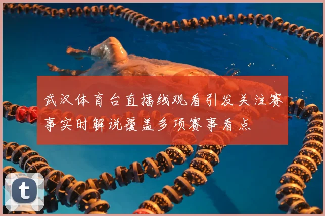 武汉体育台直播线观看引发关注赛事实时解说覆盖多项赛事看点