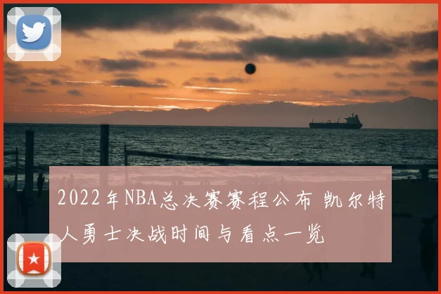 2022年NBA总决赛赛程公布 凯尔特人勇士决战时间与看点一览