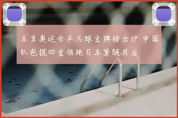 东京奥运会乒乓球金牌榜出炉 中国队包揽四金领跑日本紧随其后