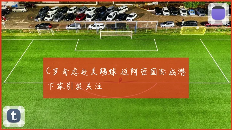 C罗考虑赴美踢球 迈阿密国际成潜下家引发关注