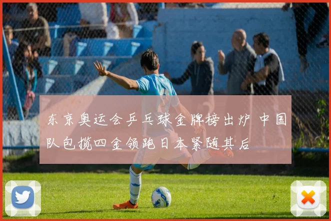 东京奥运会乒乓球金牌榜出炉 中国队包揽四金领跑日本紧随其后