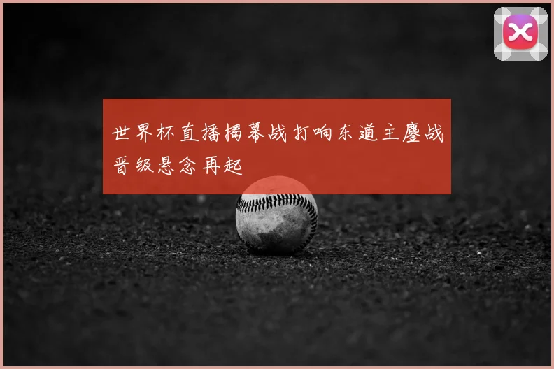 世界杯直播揭幕战打响东道主鏖战晋级悬念再起