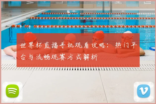 世界杯直播手机观看攻略：热门平台与流畅观赛方式解析