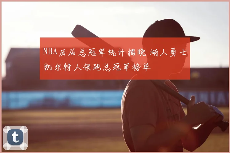 NBA历届总冠军统计揭晓 湖人勇士凯尔特人领跑总冠军榜单