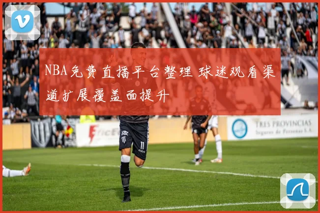 NBA免费直播平台整理 球迷观看渠道扩展覆盖面提升