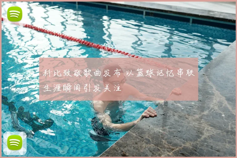 科比致敬歌曲发布 以篮球记忆串联生涯瞬间引发关注