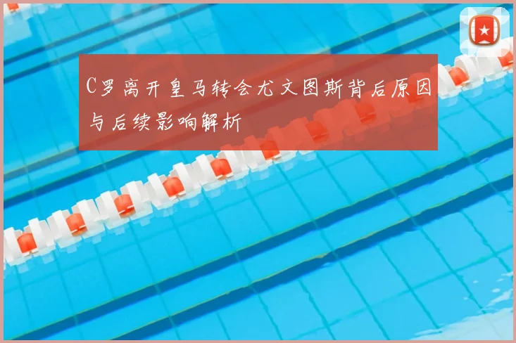 C罗离开皇马转会尤文图斯背后原因与后续影响解析