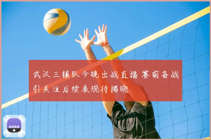 武汉三镇队今晚出战直播 赛前备战引关注后续表现待揭晓