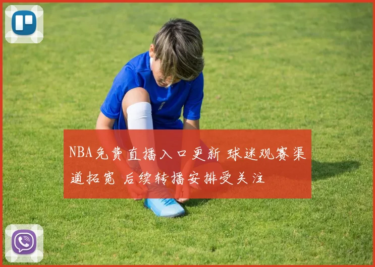 NBA免费直播入口更新 球迷观赛渠道拓宽 后续转播安排受关注