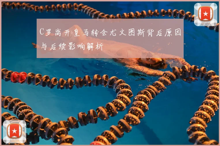 C罗离开皇马转会尤文图斯背后原因与后续影响解析