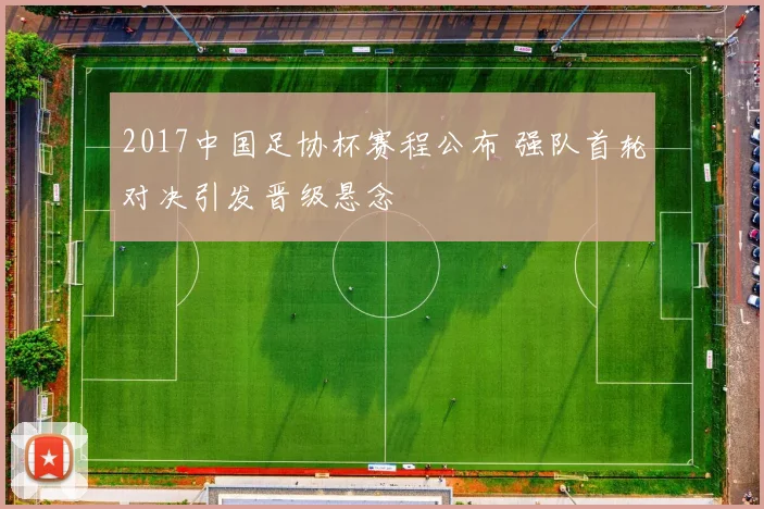 2017中国足协杯赛程公布 强队首轮对决引发晋级悬念